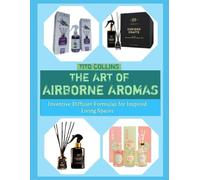 THE ART OF AIRBORNE AROMAS: Inventive Diffuser Formulas for Inspired Living Spaces