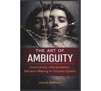 THE ART OF AMBIGUITY: Uncertainty, Interpretation, and Decision-Making in Complex Systems