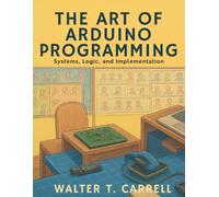 The Art of Arduino Programming: Systems, Logic, and Implementation (Programming Books)