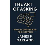 The Art of Asking: Prompt Engineering for Everyone: Mastering the New Language of AI