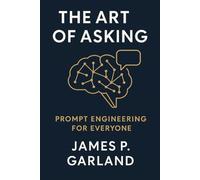 The Art of Asking: Prompt Engineering for Everyone: Mastering the New Language of AI