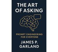 The Art of Asking: Prompt Engineering for Everyone: Mastering the New Language of AI (The AI Practitioner Library)
