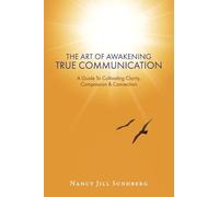 The Art of Awakening True Communication: A Guide to Cultivating Clarity, Compassion & Connection