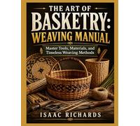 THE ART OF BASKETRY: WEAVING MANUAL: Master Tools, Materials, and Timeless Weaving Methods