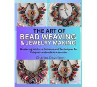 The Art of Bead Weaving & Jewelry Design: Mastering Intricate Patterns and Techniques for Unique Handmade Accessories