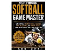 The Art of Becoming a Softball Game Master: Elite Softball Strategy, Mental Toughness, Game Intelligence, and Winning Tactics for Players, Coaches, and Competitive Teams