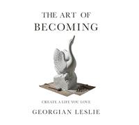 The Art Of Becoming: Create A Life You Love