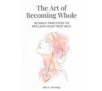 The Art of Becoming Whole: 50 Daily Practices to Reclaim Your True Self