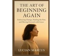 The Art of Beginning Again: Embracing Change, Healing the Past, and Moving Forward with Grace