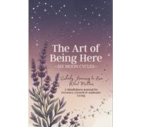 The Art of Being Here Six Moon Cycles, Embody: Learning to Live What Matters: A Mindfulness Journal for Presence, Growth & Authentic Living