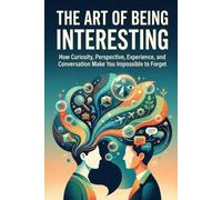 THE ART OF BEING INTERESTING: Why Some People Naturally Become Memorable, Charismatic, and Fascinating