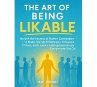 The Art of Being Likable: Unlock the Secrets of Human Connection to Make Friends Effortlessly, Influence Others, and Leave a Lasting Impression Everywhere You Go