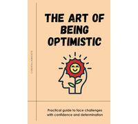 THE ART OF BEING OPTIMISTIC: Practical guide to face challenges with confidence and determination