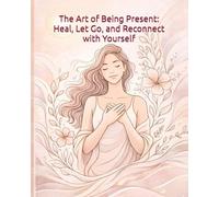 The Art of Being Present: Heal, Let Go, and Reconnect with Yourself
