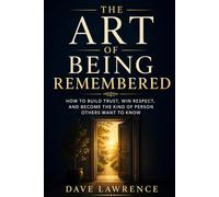 The Art of Being Remembered: How to Build Trust, Win Respect, and Become the Kind of Person Others Want to Know