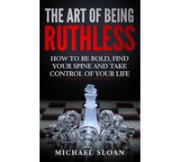 The Art Of Being Ruthless: How To Be Bold, Find Your Spine And Take Control Of Your Life