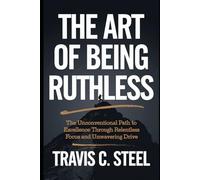 The Art of Being Ruthless: The Unconventional Path to Excellence Through Relentless Focus and Unwavering Drive (The Art of Life Series of Books)