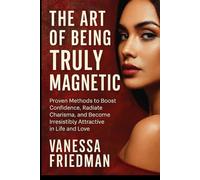 THE ART OF BEING TRULY MAGNETIC: Proven Methods to Boost Confidence, Radiate Charisma, and Become Irresistibly Attractive in Life and Love