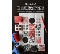 The Art of Block Printing: Techniques, Projects, and Inspiration: Mastering the Craft of Block Printing from Paper to Fabric