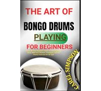 THE ART OF BONGO DRUMS PLAYING FOR BEGINNERS: A Step-By-Step Beginner’s Guide To Learning Bongo Drums With Easy Rhythms, Techniques, And Fun Practice Exercises For All Ages