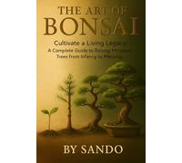 THE ART OF BONSAI: Cultivate a Living Legacy: A Complete Guide to Raising Miniature Trees from Infancy to Maturity