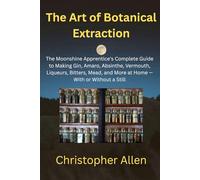The Art of Botanical Extraction: The Moonshine Apprentice's Complete Guide to Making Gin, Amaro, Absinthe, Vermouth, Liqueurs, Bitters, Mead, and More at Home - With or Without a Still