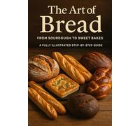 The Art of Bread: From Sourdough to Sweet Bakes: A Fully Illustrated Step-by-Step Guide