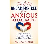 The Art of Breaking Free from Anxious Attachment: Practices to Feel Safe in Love and Let Go of Fear