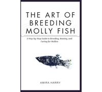 THE ART OF BREEDING MOLLY FISH: A Step-by-Step Guide to Breeding, Raising, and Caring for Mollies