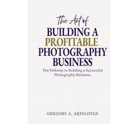 The Art of BUILDING A PROFITABLE PHOTOGRAPHY BUSINESS: The Pathway to Building a Successful Photography Business.