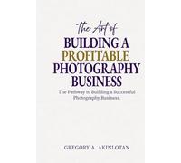The Art of BUILDING A PROFITABLE PHOTOGRAPHY BUSINESS: The Pathway to Building a Successful Photography Business.