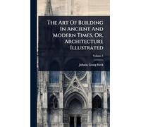 The Art Of Building In Ancient And Modern Times, Or, Architecture Illustrated