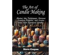 The Art of Candle Making: Master the Techniques, Discover Creative Projects, and Create Your Own Signature Candles