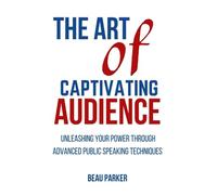 THE ART OF CAPTIVATING AUDIENCE: Unleashing Your Power through Advanced Public Speaking Techniques