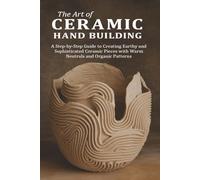 The Art of Ceramic Hand Building: A Step-by-Step Guide to Creating Earthy and Sophisticated Ceramic Pieces with Warm Neutrals and Organic Patterns