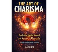 THE ART OF CHARISMA: How to Stop Chasing Approval and Become Magnetic by Understanding Human Dynamics