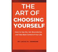 THE ART OF CHOOSING YOURSELF: How to Say No, Set Boundaries, and Take Back Control of Your Life
