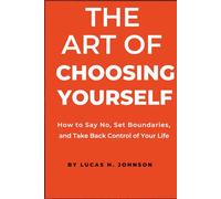 THE ART OF CHOOSING YOURSELF: How to Say No, Set Boundaries, and Take Back Control of Your Life