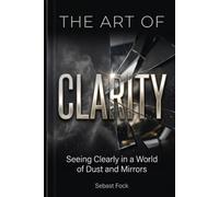 The Art of Clarity: Seeing Clearly in a World of Dust and Mirrors