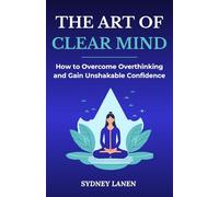 The Art of Clear Mind: How to Overcome Overthinking and Gain Unshakable Confidence