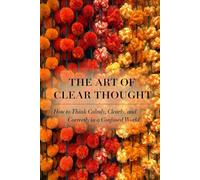 THE ART OF CLEAR THOUGHT: How to Think Calmly, Clearly, and Correctly in a Confused World