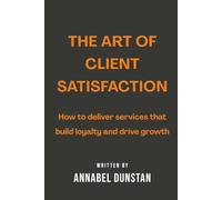 The Art of Client Satisfaction: How to deliver services that build loyalty and drive growth (Listen.Better: The Art of Business Mastery Series)