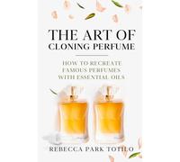 The Art of Cloning Perfume: How To Recreate Famous Perfumes With Essential Oils: 3 (The Natural Perfume Series)