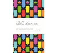 The Art of Communication: How to be Authentic, Lead Others, and Create Strong Connections