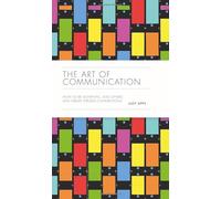 The Art of Communication: How to be Authentic, Lead Others, and Create Strong Connections
