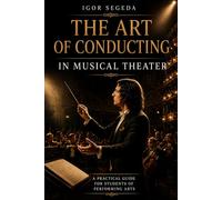 The Art of Conducting in Musical Theater: A Practical Guide for Students of Music and Performing Arts