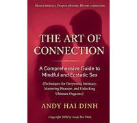 The Art of Connection: A Comprehensive Guide to Mindful and Ecstatic Sex: (Techniques for Deepening Intimacy, Mastering Pleasure, and Unlocking Ultimate Orgasms)