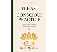 THE ART of CONSCIOUS PRACTICE: A simple path to awareness, choice and inner clarity