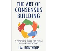 THE ART OF CONSENSUS BUILDING: A PRACTICAL GUIDE FOR TEAMS AND ORGANIZATIONS