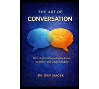 The Art of Conversation: How Real Dialogue Builds Trust, Influence, and Understanding (Communication Mastery Series)
